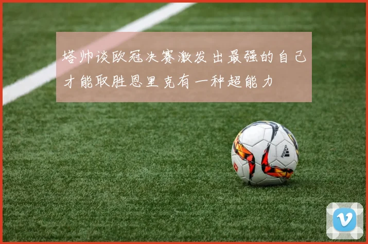 塔帅谈欧冠决赛激发出最强的自己才能取胜恩里克有一种超能力