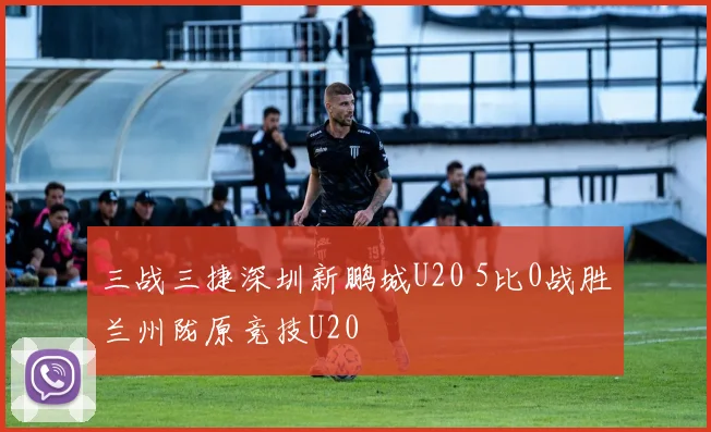 三战三捷深圳新鹏城U20 5比0战胜兰州陇原竞技U20