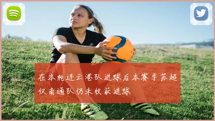 在本轮连云港队进球后本赛季苏超仅南通队仍未收获进球