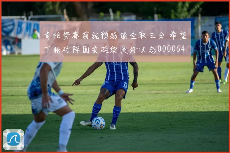 肯帕努赛前就预感能全取三分 希望下轮对阵国安延续良好状态0000644