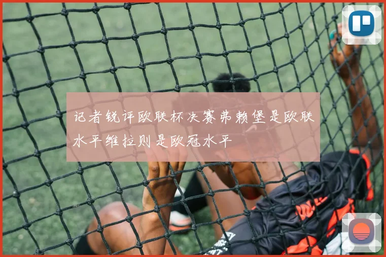 记者锐评欧联杯决赛弗赖堡是欧联水平维拉则是欧冠水平