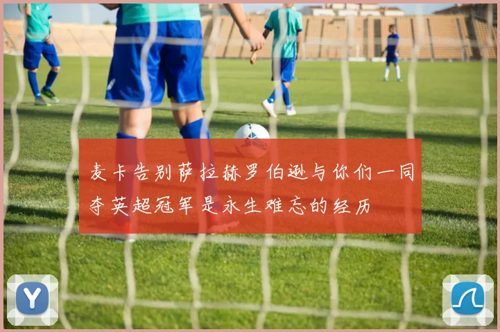 麦卡告别萨拉赫罗伯逊与你们一同夺英超冠军是永生难忘的经历