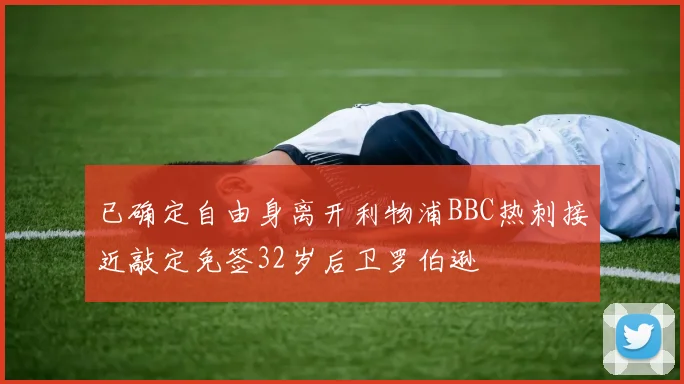 已确定自由身离开利物浦BBC热刺接近敲定免签32岁后卫罗伯逊