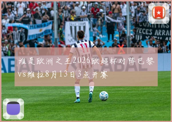 谁是欧洲之王2026欧超杯对阵巴黎vs维拉8月13日3点开赛